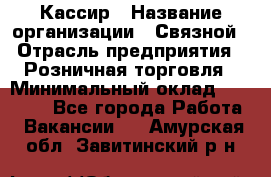 Кассир › Название организации ­ Связной › Отрасль предприятия ­ Розничная торговля › Минимальный оклад ­ 25 000 - Все города Работа » Вакансии   . Амурская обл.,Завитинский р-н